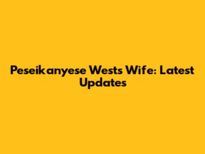 Peseikanyese West's Wife: Latest Updates
