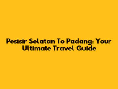 Pesisir Selatan To Padang: Your Ultimate Travel Guide