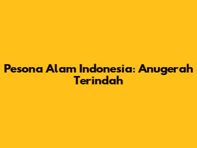 Pesona Alam Indonesia: Anugerah Terindah