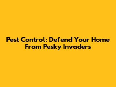Pest Control: Defend Your Home From Pesky Invaders