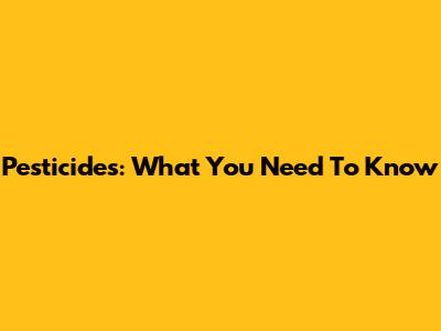 Pesticides: What You Need To Know