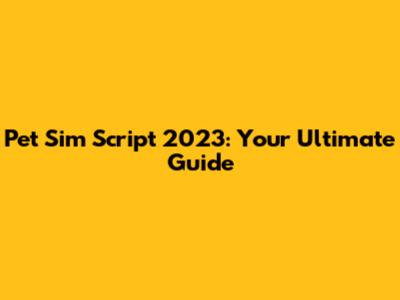Pet Sim Script 2023: Your Ultimate Guide
