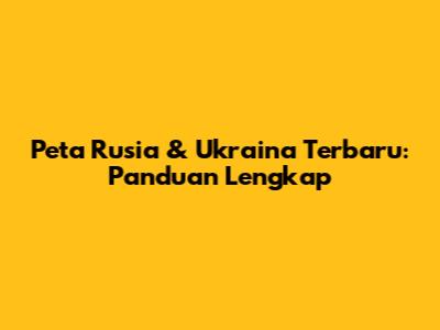 Peta Rusia & Ukraina Terbaru: Panduan Lengkap