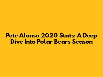 Pete Alonso 2020 Stats: A Deep Dive Into Polar Bear's Season