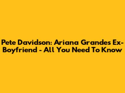 Pete Davidson: Ariana Grande's Ex-Boyfriend - All You Need To Know