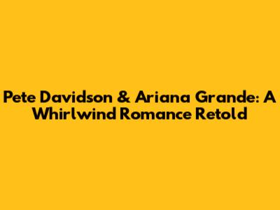 Pete Davidson & Ariana Grande: A Whirlwind Romance Retold