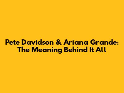 Pete Davidson & Ariana Grande: The Meaning Behind It All