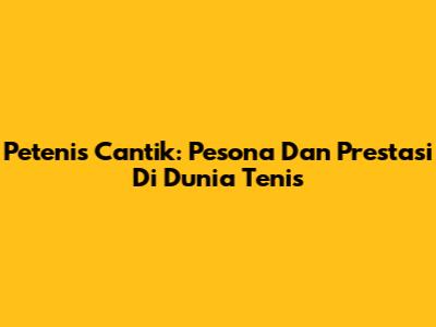 Petenis Cantik: Pesona Dan Prestasi Di Dunia Tenis
