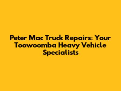 Peter Mac Truck Repairs: Your Toowoomba Heavy Vehicle Specialists