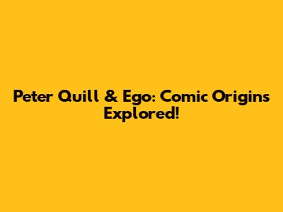 Peter Quill & Ego: Comic Origins Explored!