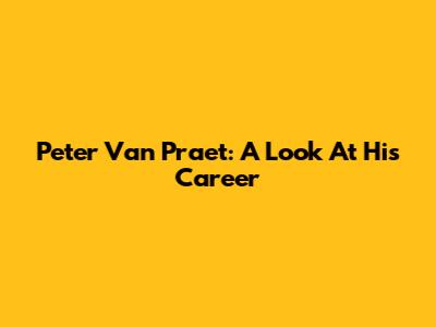 Peter Van Praet: A Look At His Career