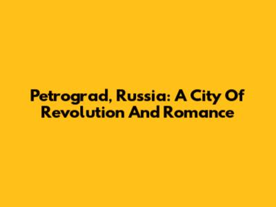 Petrograd, Russia: A City Of Revolution And Romance