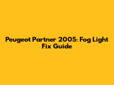 Peugeot Partner 2005: Fog Light Fix Guide