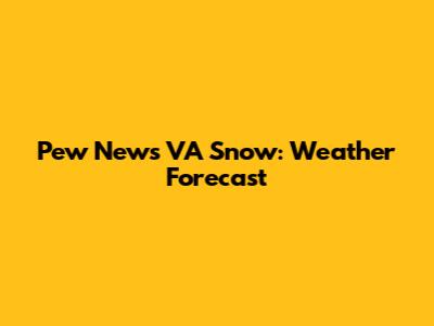 Pew News VA Snow: Weather Forecast