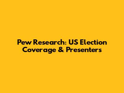 Pew Research: US Election Coverage & Presenters