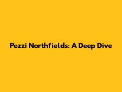Pezzi Northfields: A Deep Dive