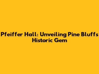 Pfeiffer Hall: Unveiling Pine Bluff's Historic Gem