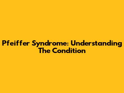 Pfeiffer Syndrome: Understanding The Condition