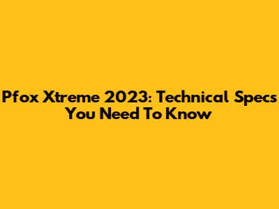 Pfox Xtreme 2023: Technical Specs You Need To Know
