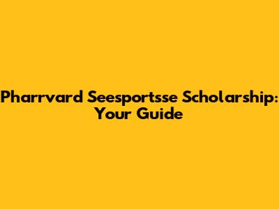 Pharrvard Seesportsse Scholarship: Your Guide