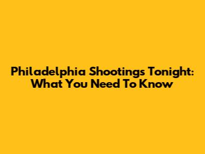 Philadelphia Shootings Tonight: What You Need To Know