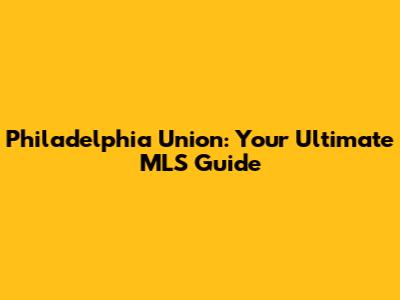 Philadelphia Union: Your Ultimate MLS Guide