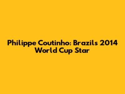 Philippe Coutinho: Brazil's 2014 World Cup Star