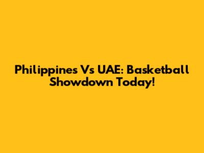 Philippines Vs UAE: Basketball Showdown Today!