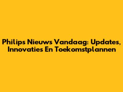 Philips Nieuws Vandaag: Updates, Innovaties En Toekomstplannen
