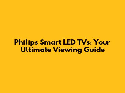 Philips Smart LED TVs: Your Ultimate Viewing Guide