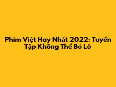 Phim Việt Hay Nhất 2022: Tuyển Tập Không Thể Bỏ Lỡ