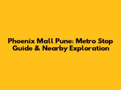 Phoenix Mall Pune: Metro Stop Guide & Nearby Exploration
