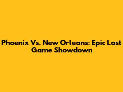 Phoenix Vs. New Orleans: Epic Last Game Showdown