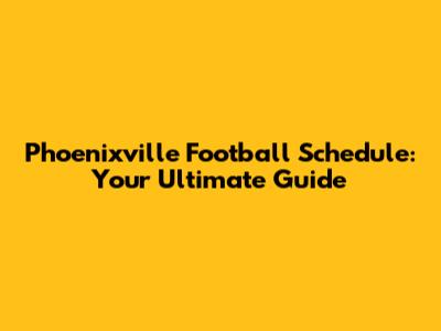 Phoenixville Football Schedule: Your Ultimate Guide