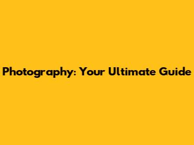 Photography: Your Ultimate Guide