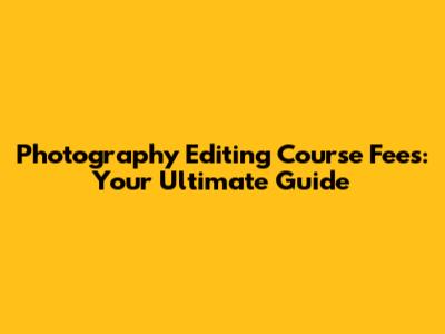 Photography Editing Course Fees: Your Ultimate Guide