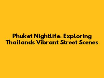 Phuket Nightlife: Exploring Thailand's Vibrant Street Scenes