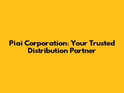 Piai Corporation: Your Trusted Distribution Partner