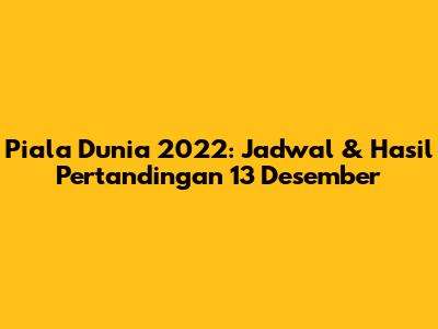 Piala Dunia 2022: Jadwal & Hasil Pertandingan 13 Desember