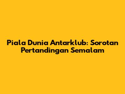 Piala Dunia Antarklub: Sorotan Pertandingan Semalam