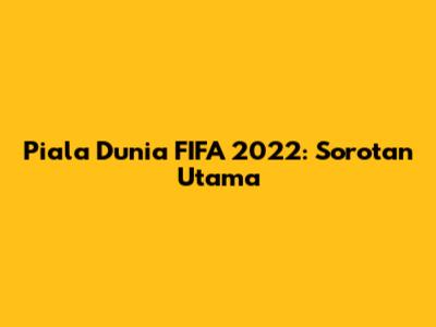 Piala Dunia FIFA 2022: Sorotan Utama