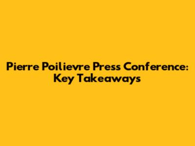 Pierre Poilievre Press Conference: Key Takeaways
