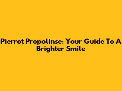 Pierrot Propolinse: Your Guide To A Brighter Smile