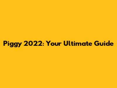 Piggy 2022: Your Ultimate Guide