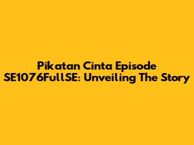 Pikatan Cinta Episode SE1076FullSE: Unveiling The Story