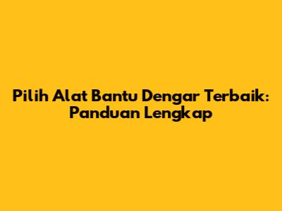 Pilih Alat Bantu Dengar Terbaik: Panduan Lengkap