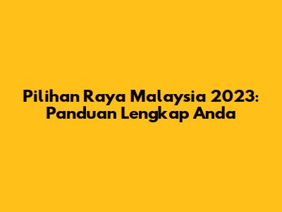 Pilihan Raya Malaysia 2023: Panduan Lengkap Anda