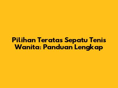 Pilihan Teratas Sepatu Tenis Wanita: Panduan Lengkap