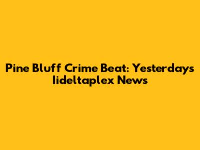Pine Bluff Crime Beat: Yesterday's Iideltaplex News