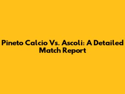 Pineto Calcio Vs. Ascoli: A Detailed Match Report